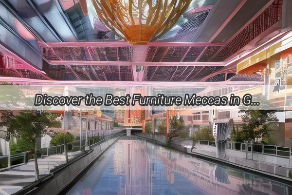 Discover the Best Furniture Meccas in Guangzhou Your Ultimate Guide to Stylish Shopping Spots